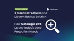 5 Essential Features of a Modern Backup Solution: How Catalogic DPX Meets Today's Data Protection Needs